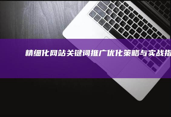 精细化网站关键词推广优化策略与实战指南